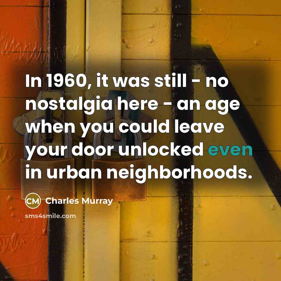 “In 1960, it was still - no nostalgia here - an age when you could leave your door unlocked even in urban neighborhoods.” quote by Charles Murray