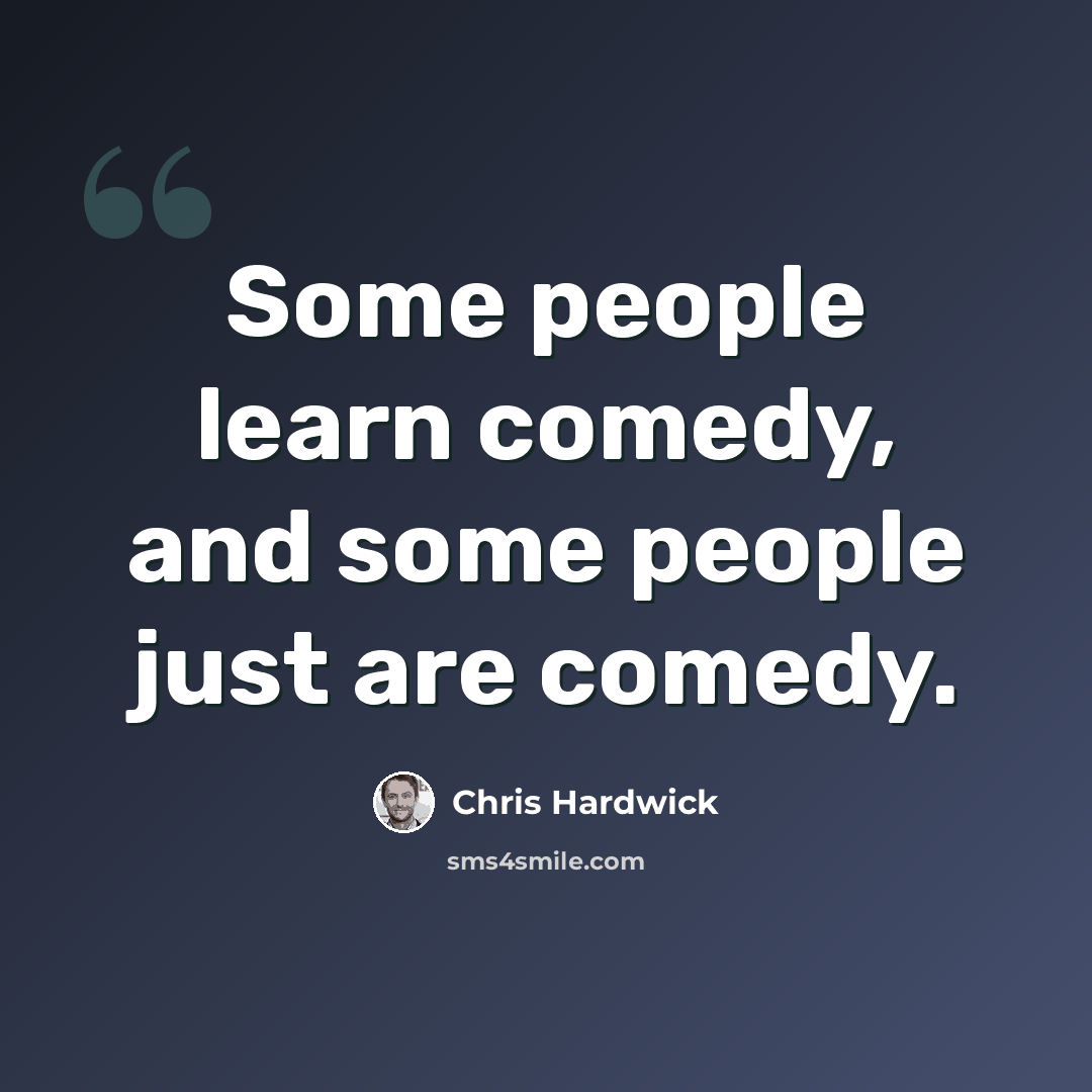 “Some people learn comedy, and some people just are comedy.” quote by Chris Hardwick
