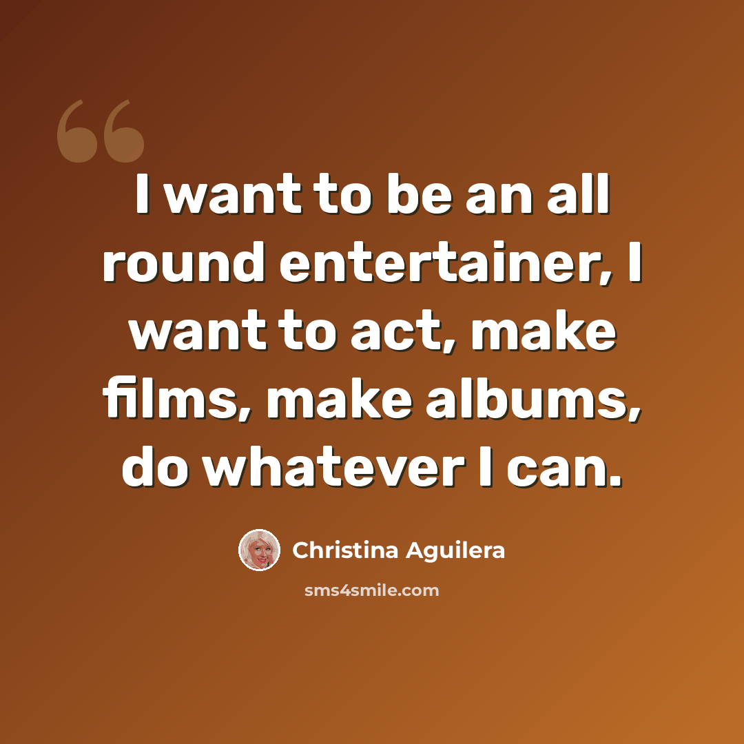 “I want to be an all round entertainer, I want to act, make films, make albums, do whatever I can.” quote by Christina Aguilera