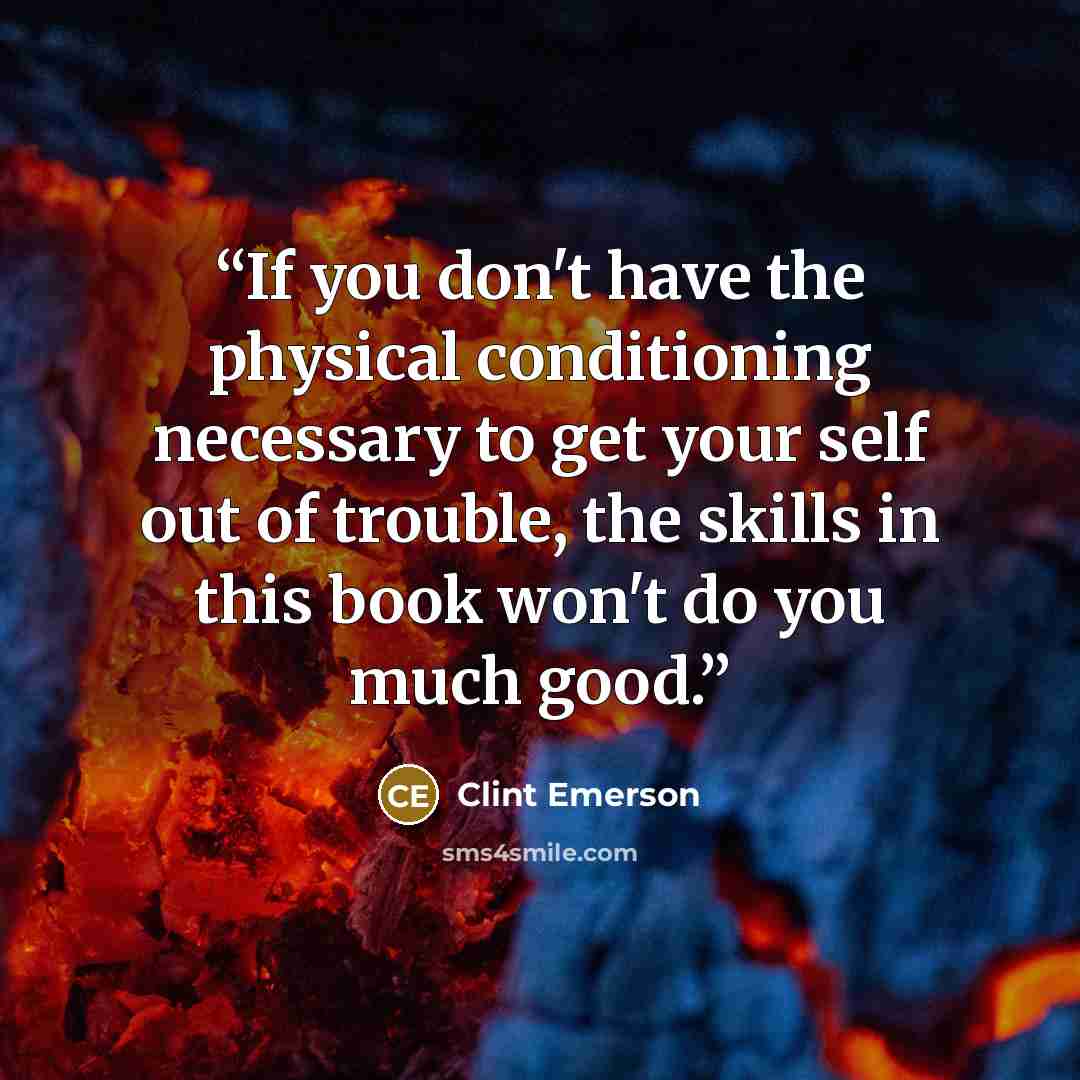 “If you don't have the physical conditioning necessary to get your self out of trouble, the skills in this book won't do you much good.” quote by Clint Emerson