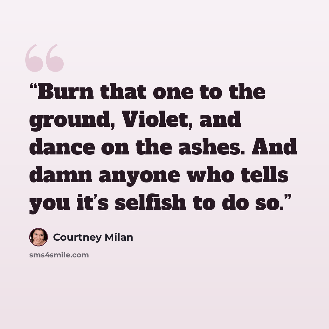 “Burn that one to the ground, Violet, and dance on the ashes. And damn anyone who tells you it’s selfish to do so.” quote by Courtney Milan
