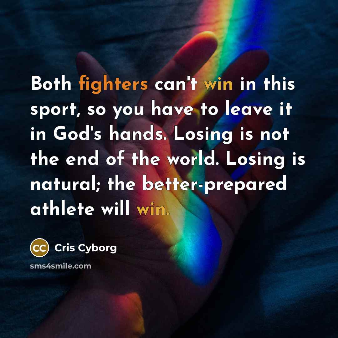 “Both fighters can't win in this sport, so you have to leave it in God's hands. Losing is not the end of the world. Losing is natural; the better-prepared athlete will win.” quote by Cris Cyborg