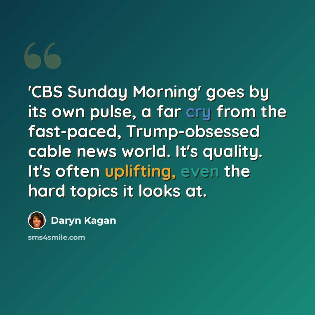 “'CBS Sunday Morning' goes by its own pulse, a far cry from the fast-paced, Trump-obsessed cable news world. It's quality. It's often uplifting, even the hard topics it looks at.” quote by Daryn Kagan