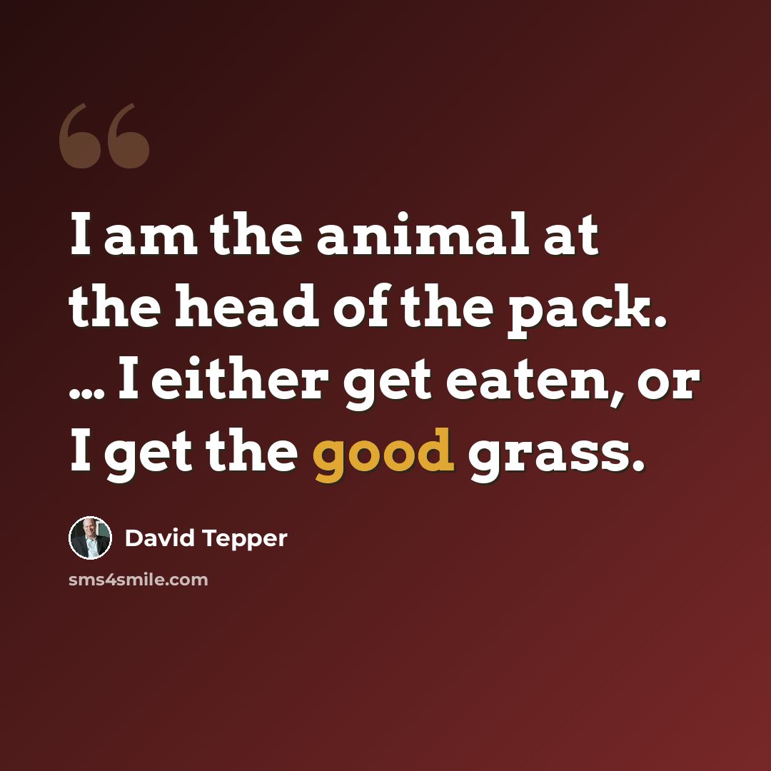 “I am the animal at the head of the pack. … I either get eaten, or I get the good grass.” quote by David Tepper