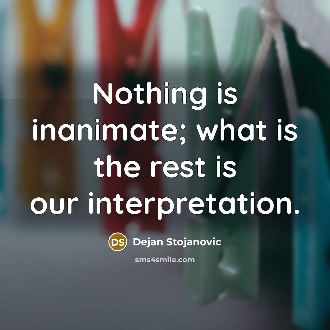 “Nothing is inanimate; what is the rest is our interpretation.” quote by Dejan Stojanovic