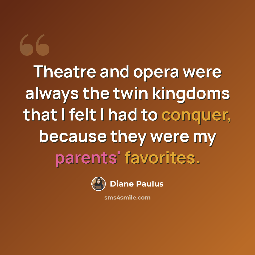 “Theatre and opera were always the twin kingdoms that I felt I had to conquer, because they were my parents' favorites.” quote by Diane Paulus