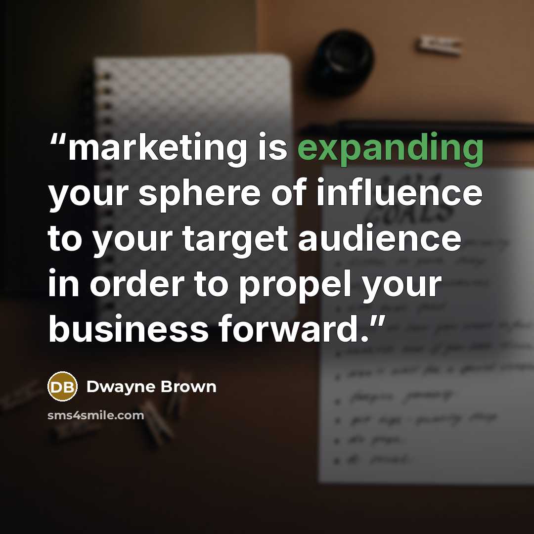 “marketing is expanding your sphere of influence to your target audience in order to propel your business forward.” quote by Dwayne Brown