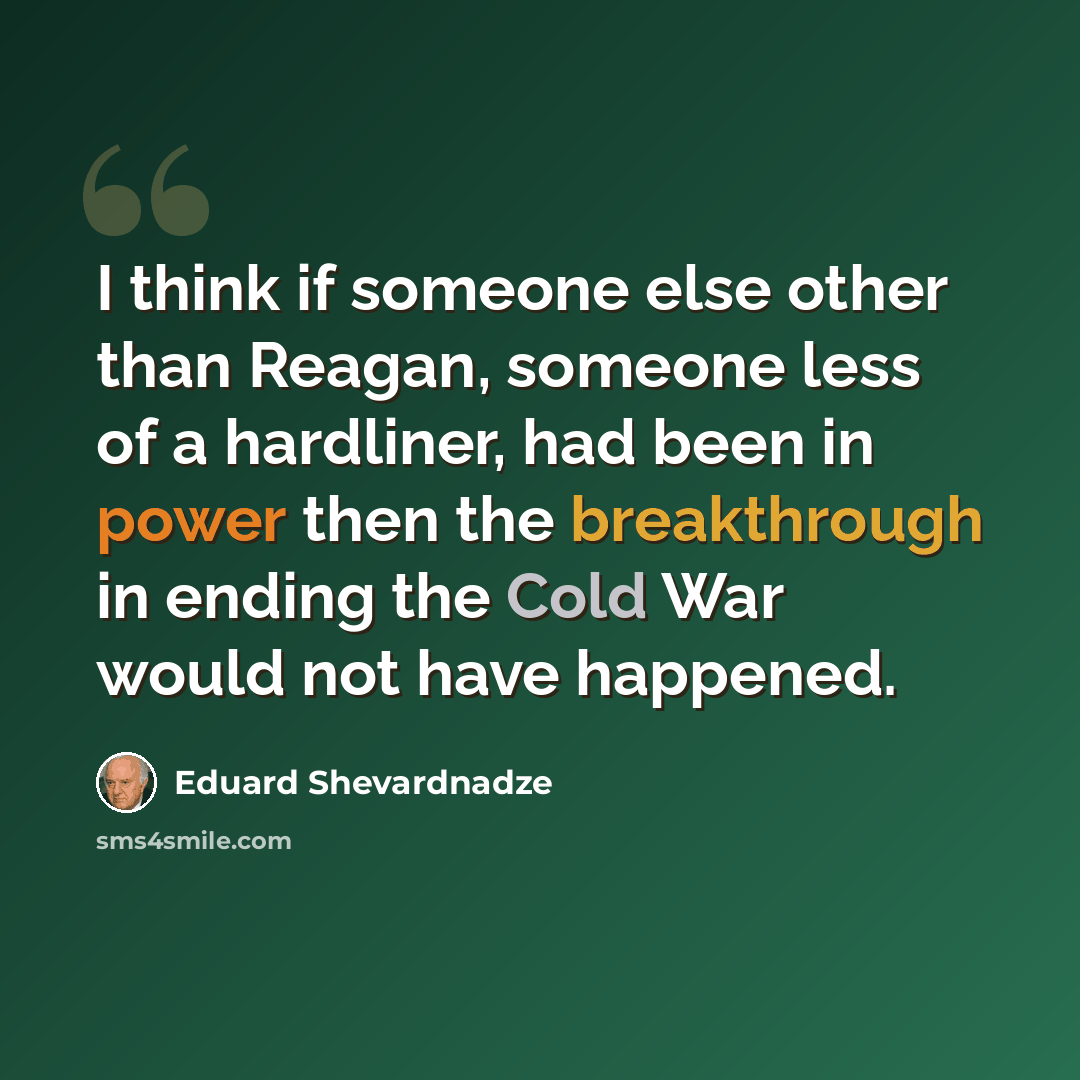 “I think if someone else other than Reagan, someone less of a hardliner, had been in power then the breakthrough in ending the Cold War would not have happened.” quote by Eduard Shevardnadze