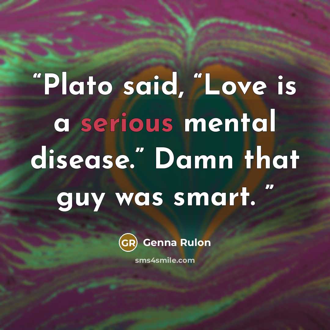 “Plato said, “Love is a serious mental disease.” Damn that guy was smart.” quote by Genna Rulon