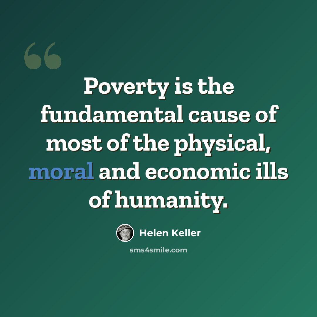 “Poverty is the fundamental cause of most of the physical, moral and economic ills of humanity.” quote by Helen Keller