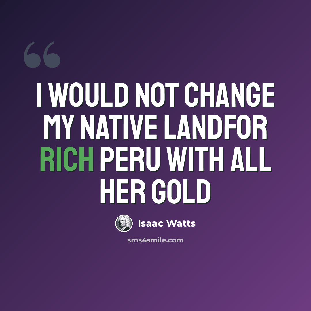 “I would not change my native landFor rich Peru with all her gold” quote by Isaac Watts