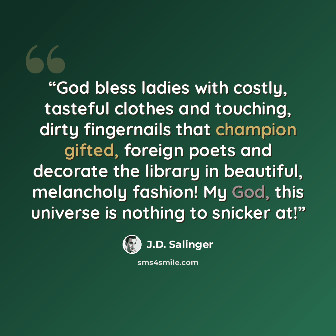 “God bless ladies with costly, tasteful clothes and touching, dirty fingernails that champion gifted, foreign poets and decorate the library in beautiful, melancholy fashion! My God, this universe is nothing to snicker at!” quote by J.D. Salinger