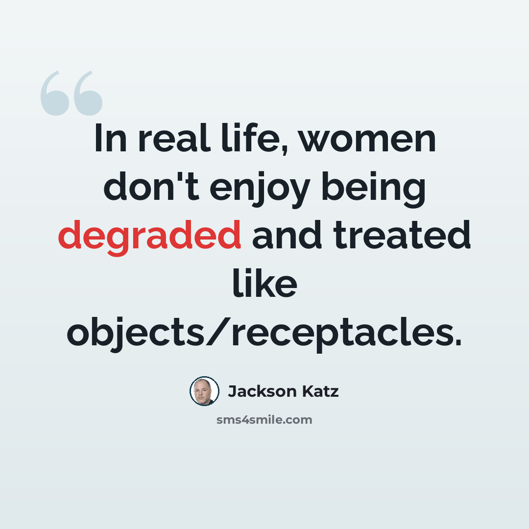 “In real life, women don't enjoy being degraded and treated like objects/receptacles.” quote by Jackson Katz