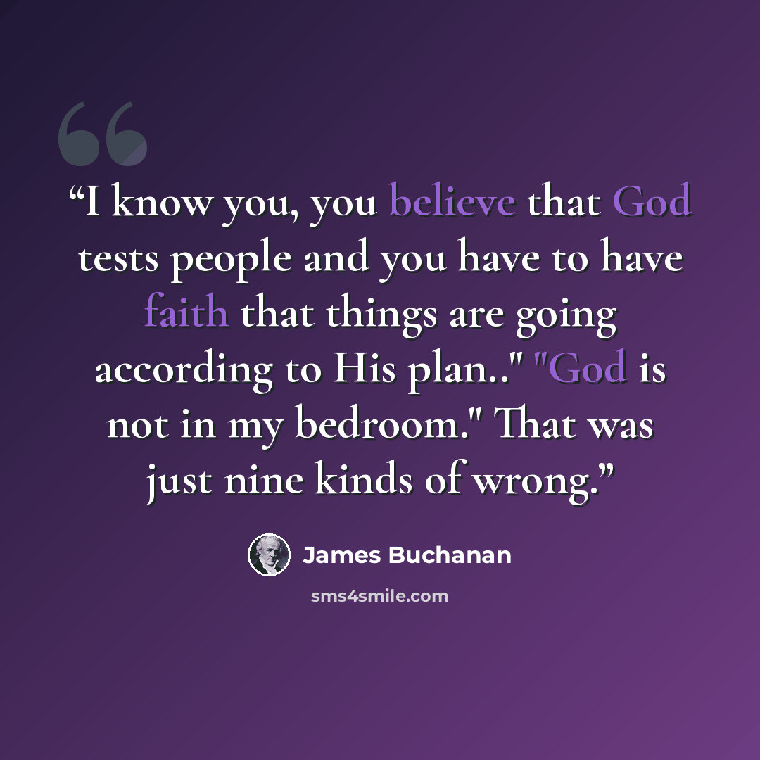 “I know you, you believe that God tests people and you have to have faith that things are going according to His plan.." "God is not in my bedroom." That was just nine kinds of wrong.” quote by James Buchanan