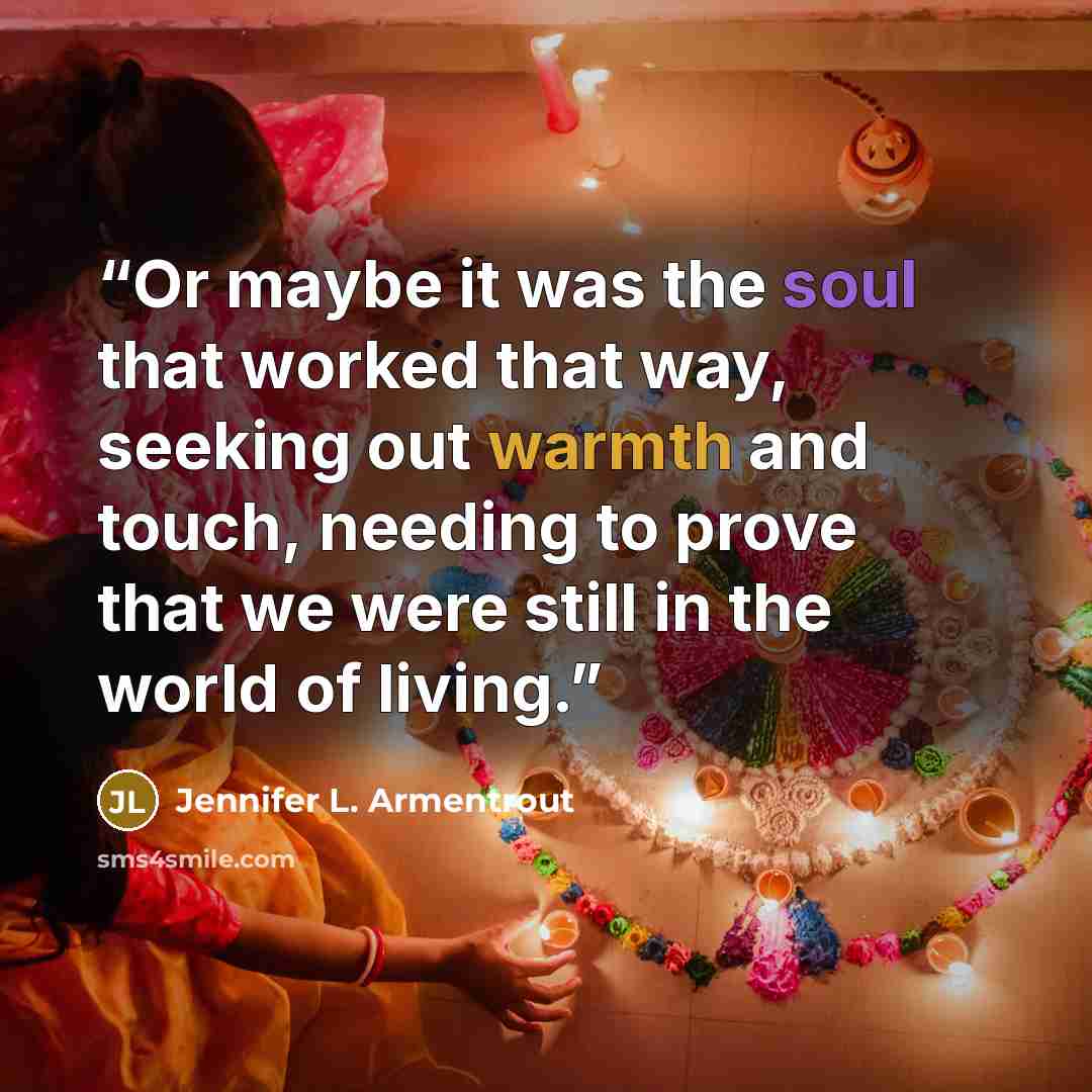 “Or maybe it was the soul that worked that way, seeking out warmth and touch, needing to prove that we were still in the world of living.” quote by Jennifer L. Armentrout