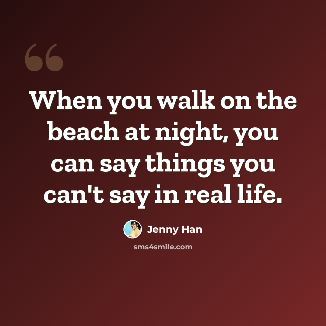 “When you walk on the beach at night, you can say things you can't say in real life.” quote by Jenny Han