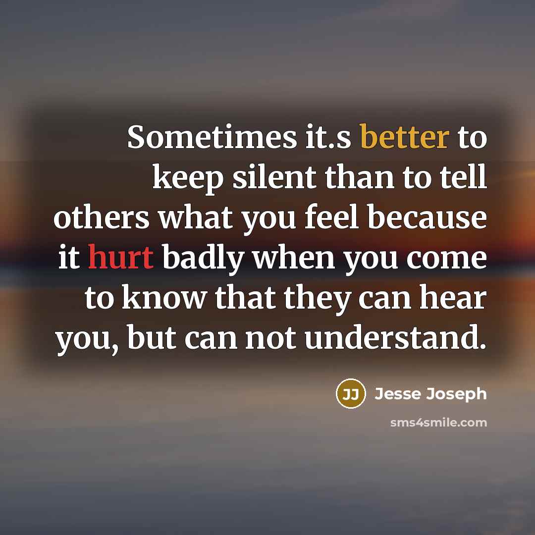 “Sometimes it.s better to keep silent than to tell others what you feel because it hurt badly when you come to know that they can hear you, but can not understand.” quote by Jesse Joseph