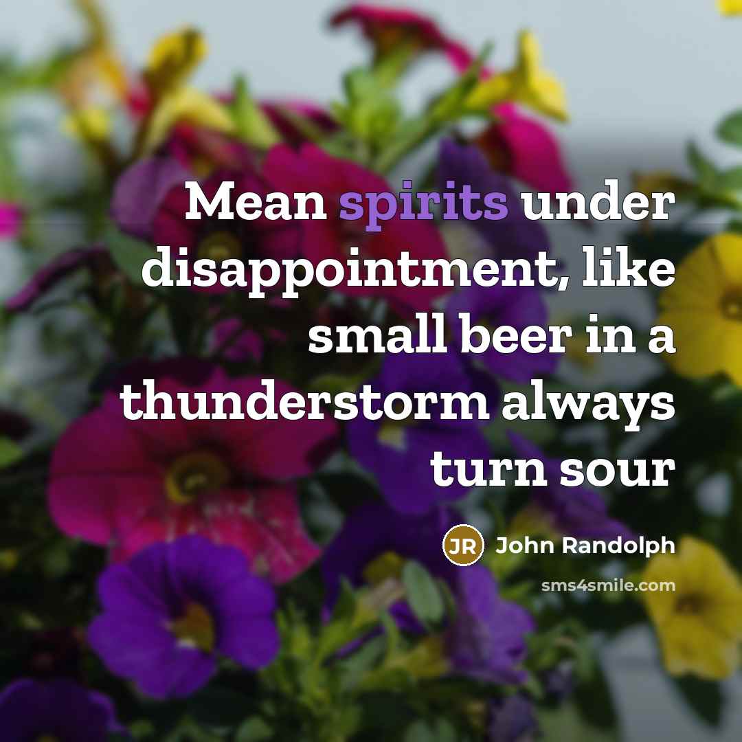 “Mean spirits under disappointment, like small beer in a thunderstorm always turn sour” quote by John Randolph
