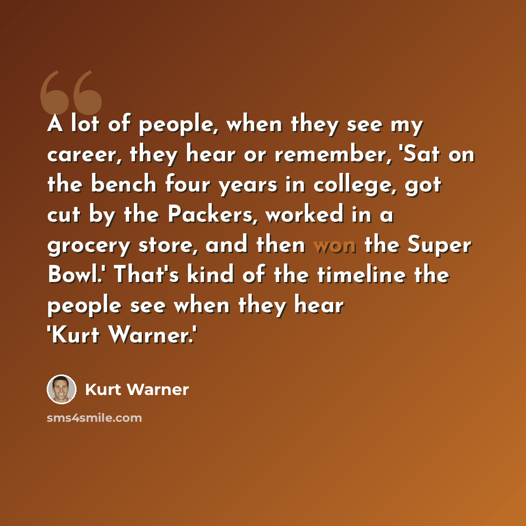 “A lot of people, when they see my career, they hear or remember, 'Sat on the bench four years in college, got cut by the Packers, worked in a grocery store, and then won the Super Bowl.' That's kind of the timeline the people see when they hear 'Kurt Warner.'” quote by Kurt Warner