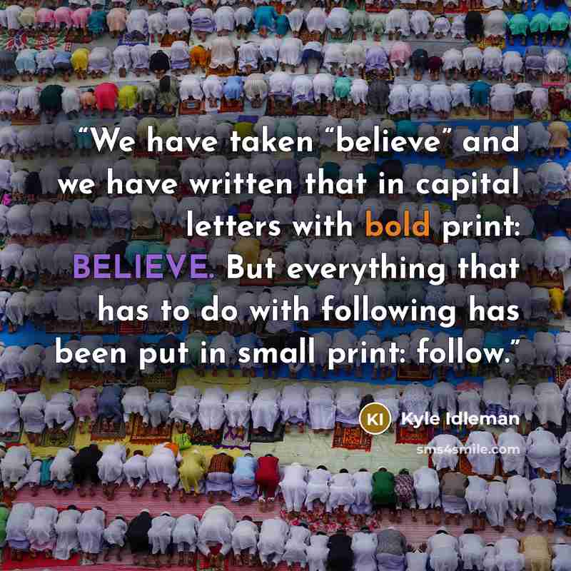 “We have taken “believe” and we have written that in capital letters with bold print: BELIEVE. But everything that has to do with following has been put in small print: follow.” quote by Kyle Idleman