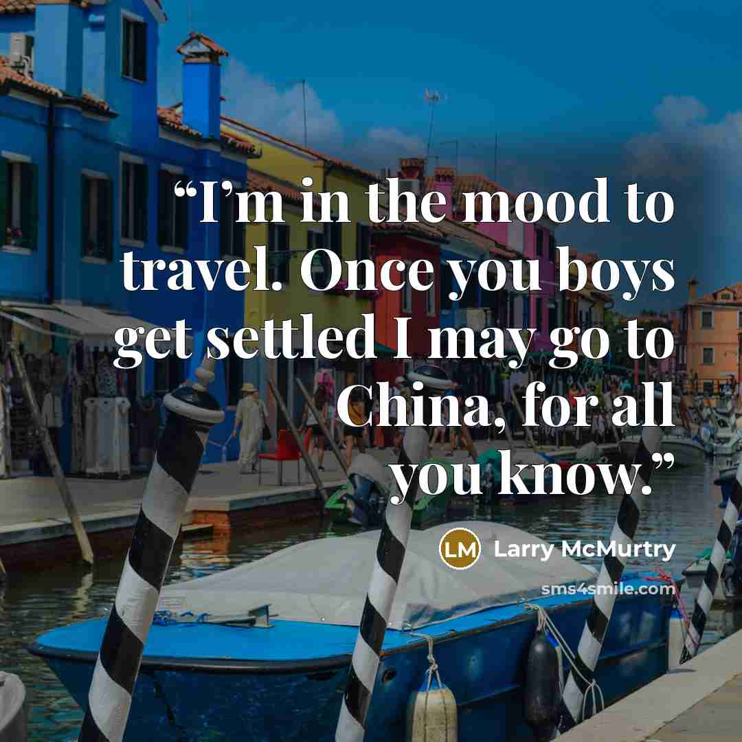 “I’m in the mood to travel. Once you boys get settled I may go to China, for all you know.” quote by Larry McMurtry