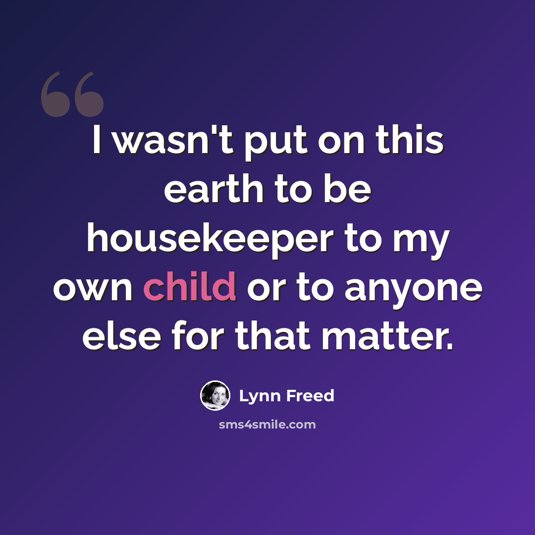 “I wasn't put on this earth to be housekeeper to my own child or to anyone else for that matter.” quote by Lynn Freed