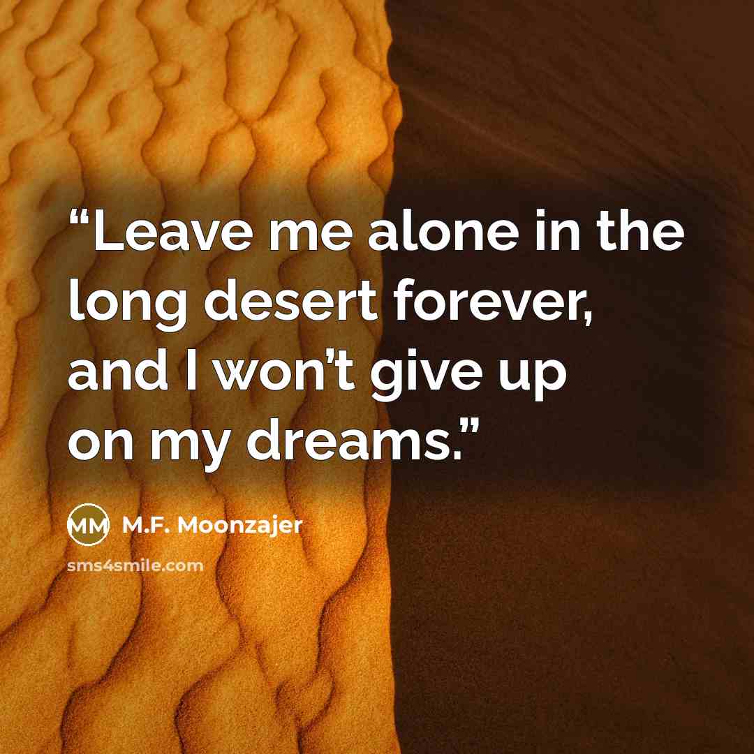 “Leave me alone in the long desert forever, and I won’t give up on my dreams.” quote by M.F. Moonzajer