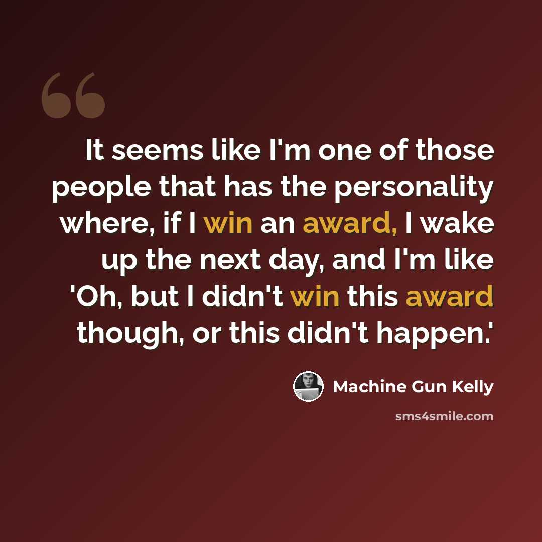 “It seems like I'm one of those people that has the personality where, if I win an award, I wake up the next day, and I'm like 'Oh, but I didn't win this award though, or this didn't happen.'” quote by Machine Gun Kelly