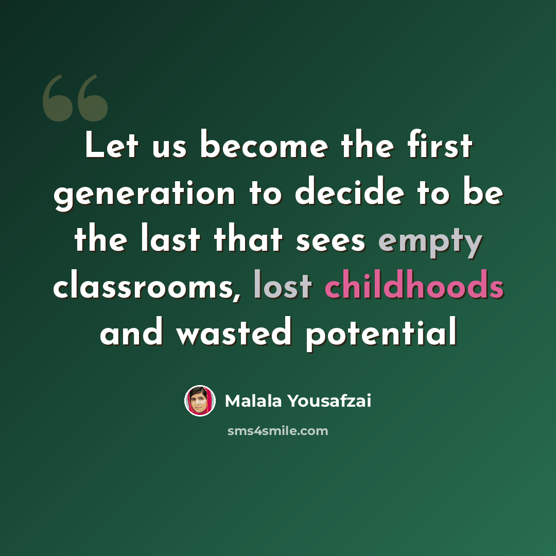 “Let us become the first generation to decide to be the last that sees empty classrooms, lost childhoods and wasted potential” quote by Malala Yousafzai