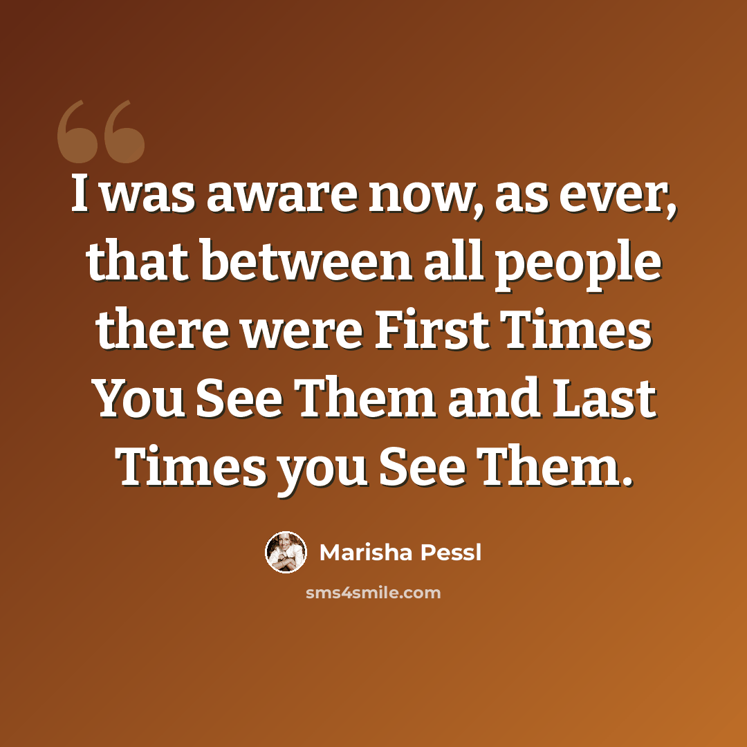“I was aware now, as ever, that between all people there were First Times You See Them and Last Times you See Them.” quote by Marisha Pessl