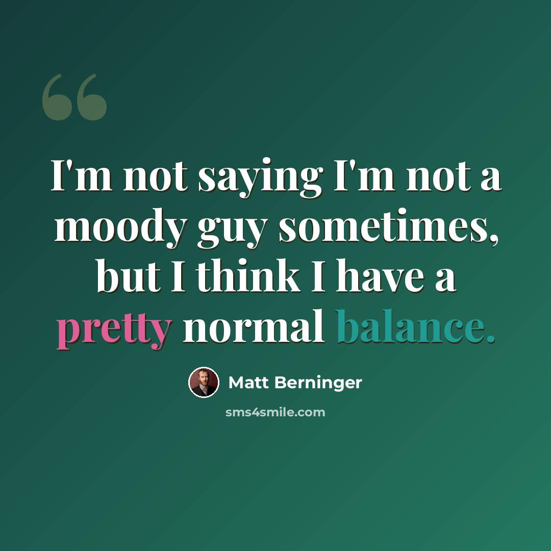 “I'm not saying I'm not a moody guy sometimes, but I think I have a pretty normal balance.” quote by Matt Berninger