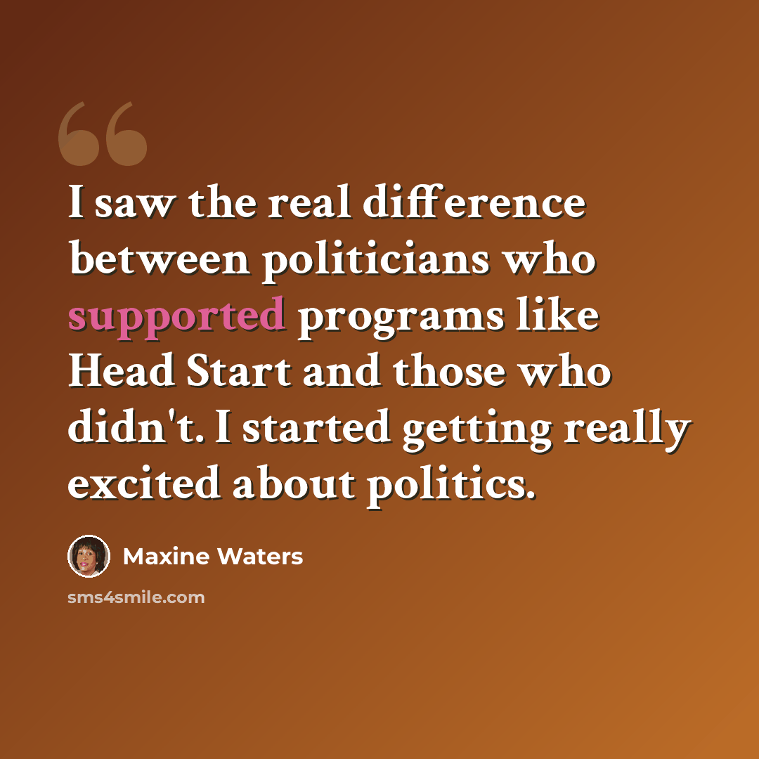 “I saw the real difference between politicians who supported programs like Head Start and those who didn't. I started getting really excited about politics.” quote by Maxine Waters