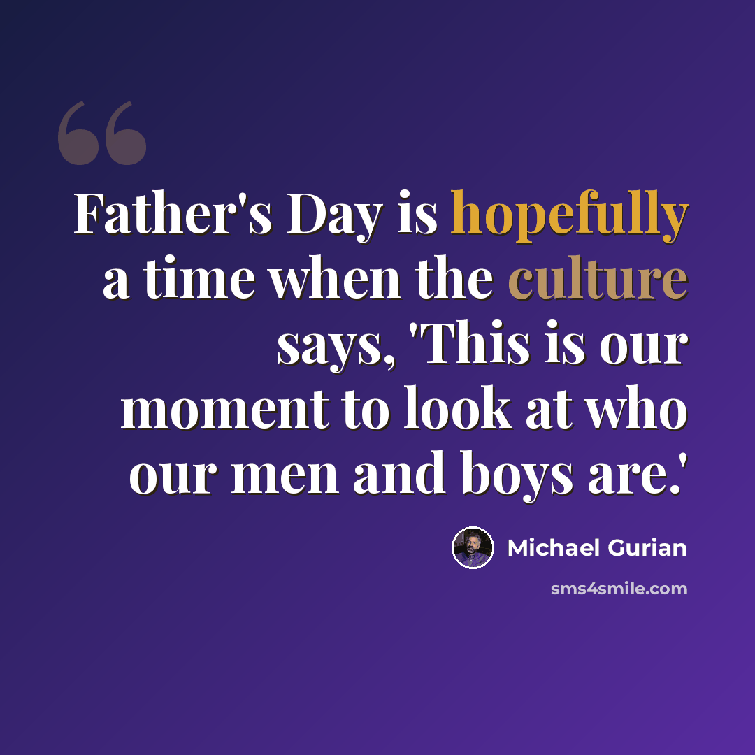 “Father's Day is hopefully a time when the culture says, 'This is our moment to look at who our men and boys are.'” quote by Michael Gurian
