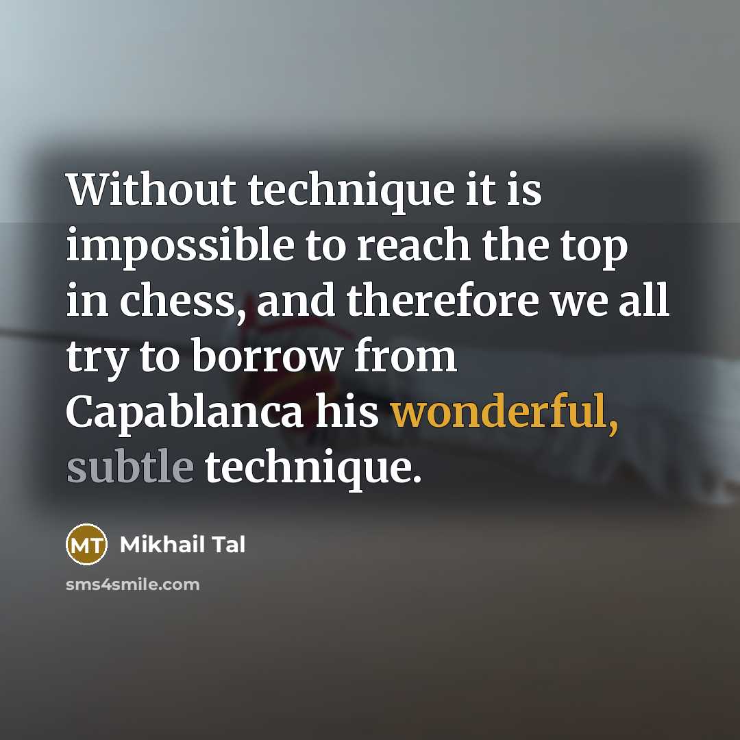 “Without technique it is impossible to reach the top in chess, and therefore we all try to borrow from Capablanca his wonderful, subtle technique.” quote by Mikhail Tal