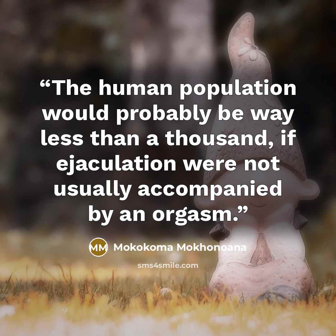 “The human population would probably be way less than a thousand, if ejaculation were not usually accompanied by an orgasm.” quote by Mokokoma Mokhonoana