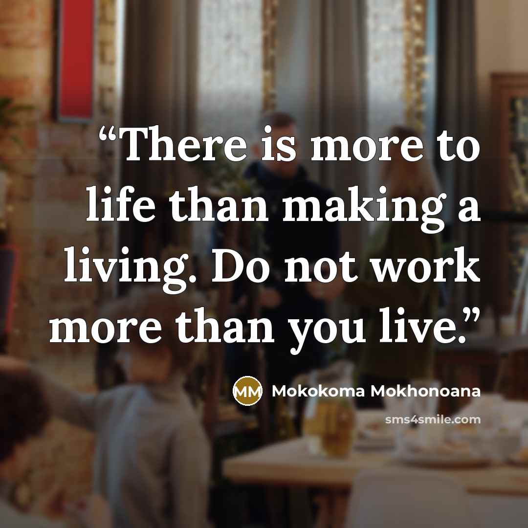 “There is more to life than making a living. Do not work more than you live.” quote by Mokokoma Mokhonoana