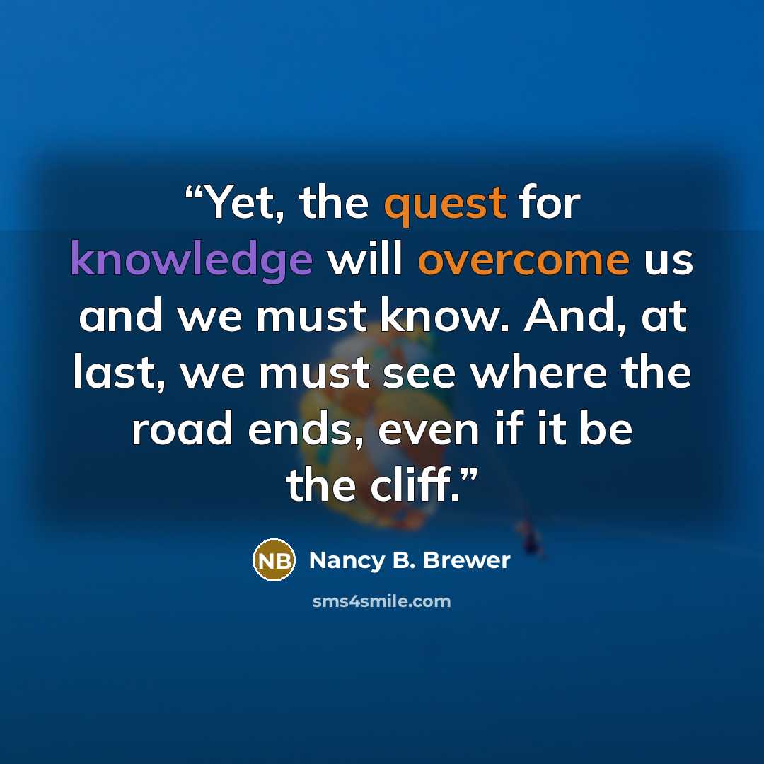 “Yet, the quest for knowledge will overcome us and we must know. And, at last, we must see where the road ends, even if it be the cliff.” quote by Nancy B. Brewer