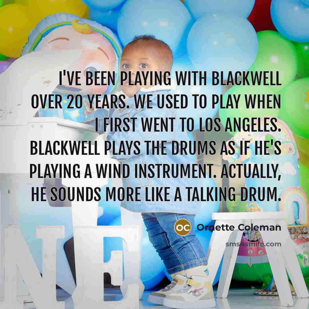 “I've been playing with Blackwell over 20 years. We used to play when I first went to Los Angeles. Blackwell plays the drums as if he's playing a wind instrument. Actually, he sounds more like a talking drum.” quote by Ornette Coleman