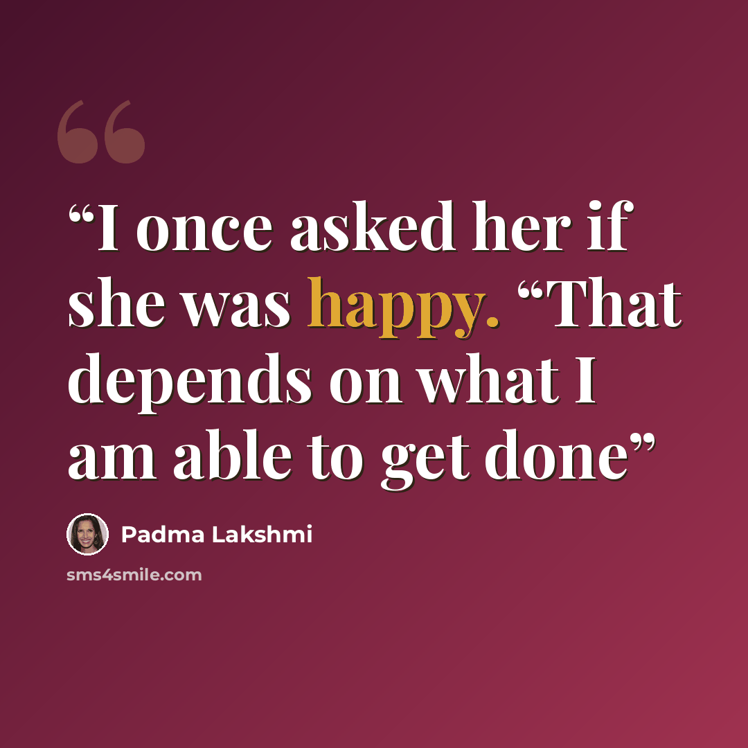 “I once asked her if she was happy. “That depends on what I am able to get done” quote by Padma Lakshmi