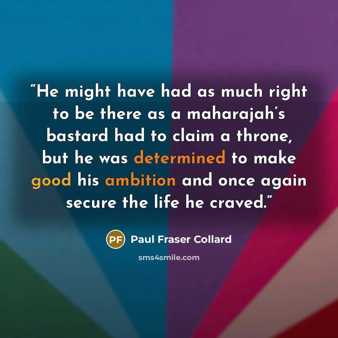 “He might have had as much right to be there as a maharajah’s bastard had to claim a throne, but he was determined to make good his ambition and once again secure the life he craved.” quote by Paul Fraser Collard