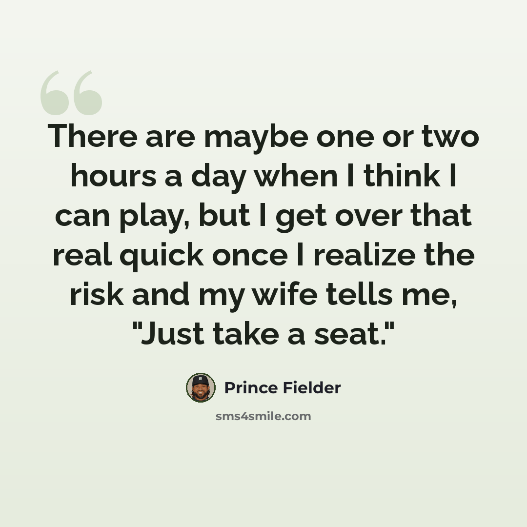 “There are maybe one or two hours a day when I think I can play, but I get over that real quick once I realize the risk and my wife tells me, "Just take a seat."” quote by Prince Fielder