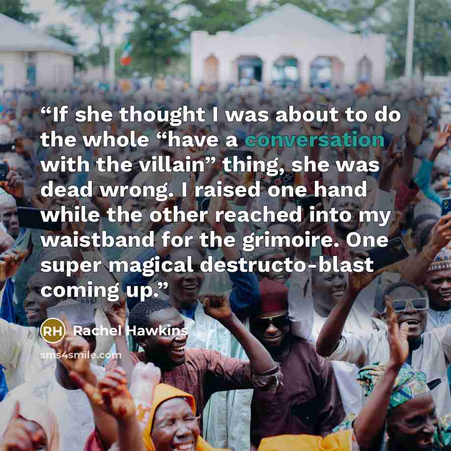 “If she thought I was about to do the whole “have a conversation with the villain” thing, she was dead wrong. I raised one hand while the other reached into my waistband for the grimoire. One super magical destructo-blast coming up.” quote by Rachel Hawkins