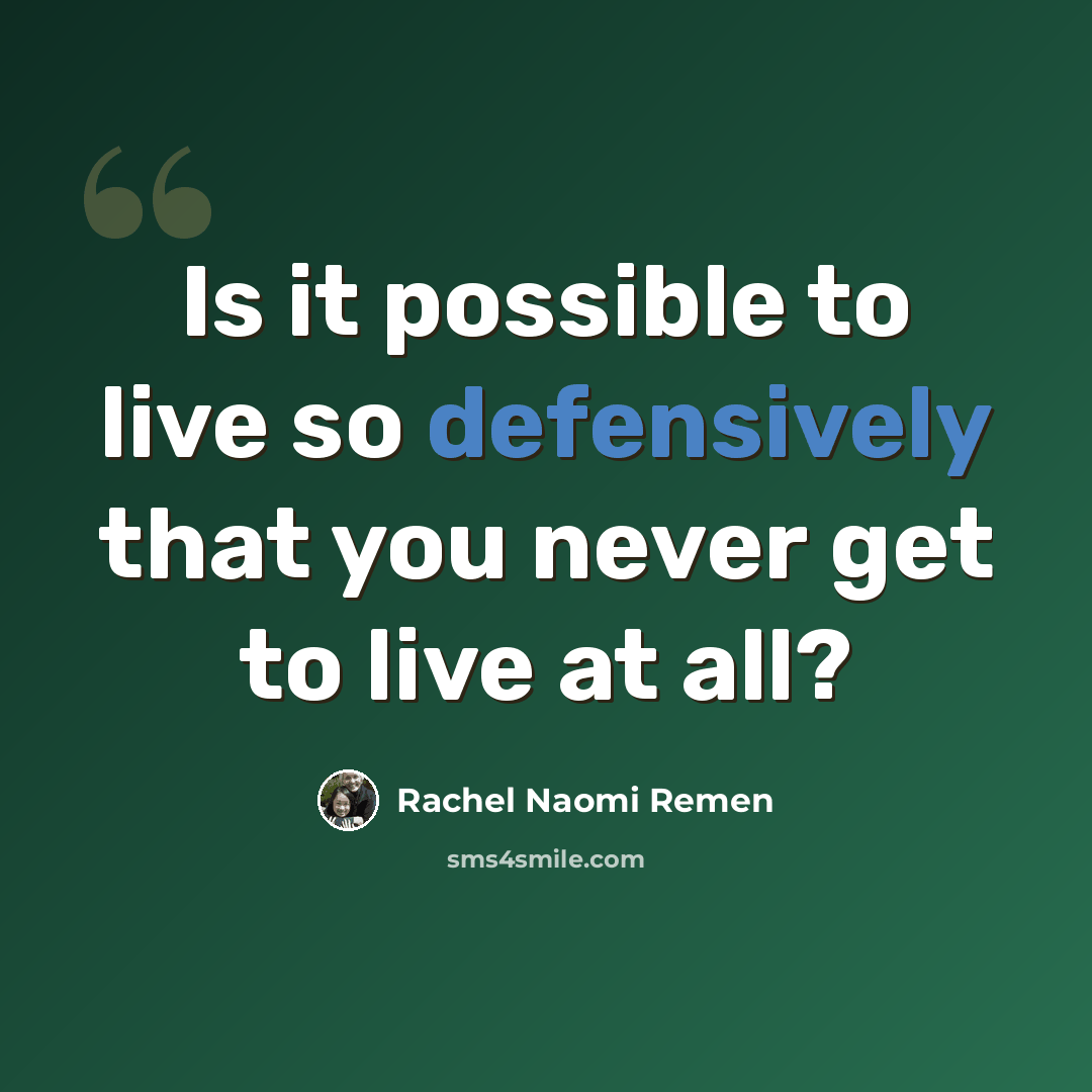 “Is it possible to live so defensively that you never get to live at all?” quote by Rachel Naomi Remen