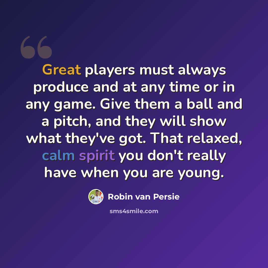 “Great players must always produce and at any time or in any game. Give them a ball and a pitch, and they will show what they've got. That relaxed, calm spirit you don't really have when you are young.” quote by Robin Van Persie