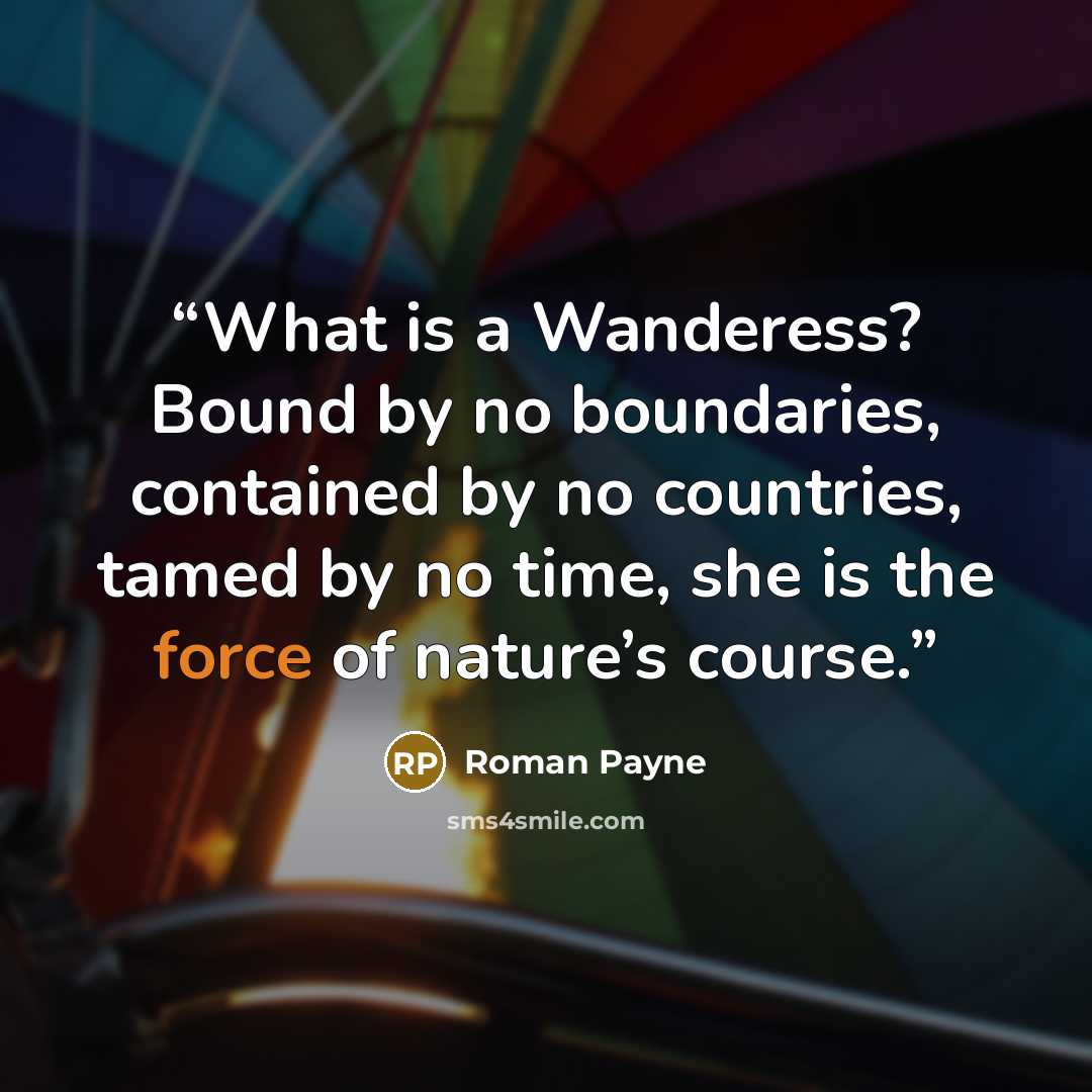 “What is a Wanderess? Bound by no boundaries, contained by no countries, tamed by no time, she is the force of nature’s course.” quote by Roman Payne