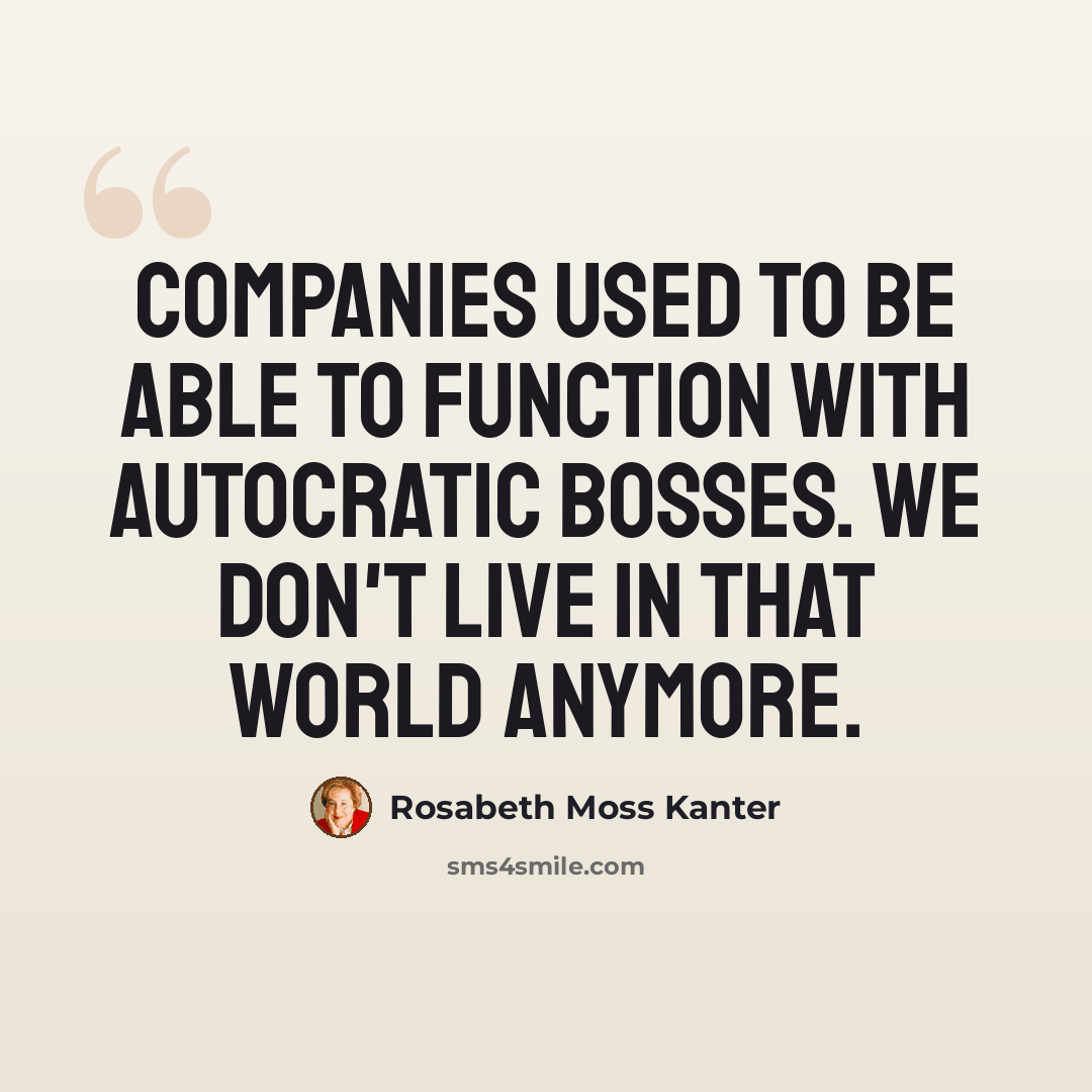 “Companies used to be able to function with autocratic bosses. We don't live in that world anymore.” quote by Rosabeth Moss Kanter