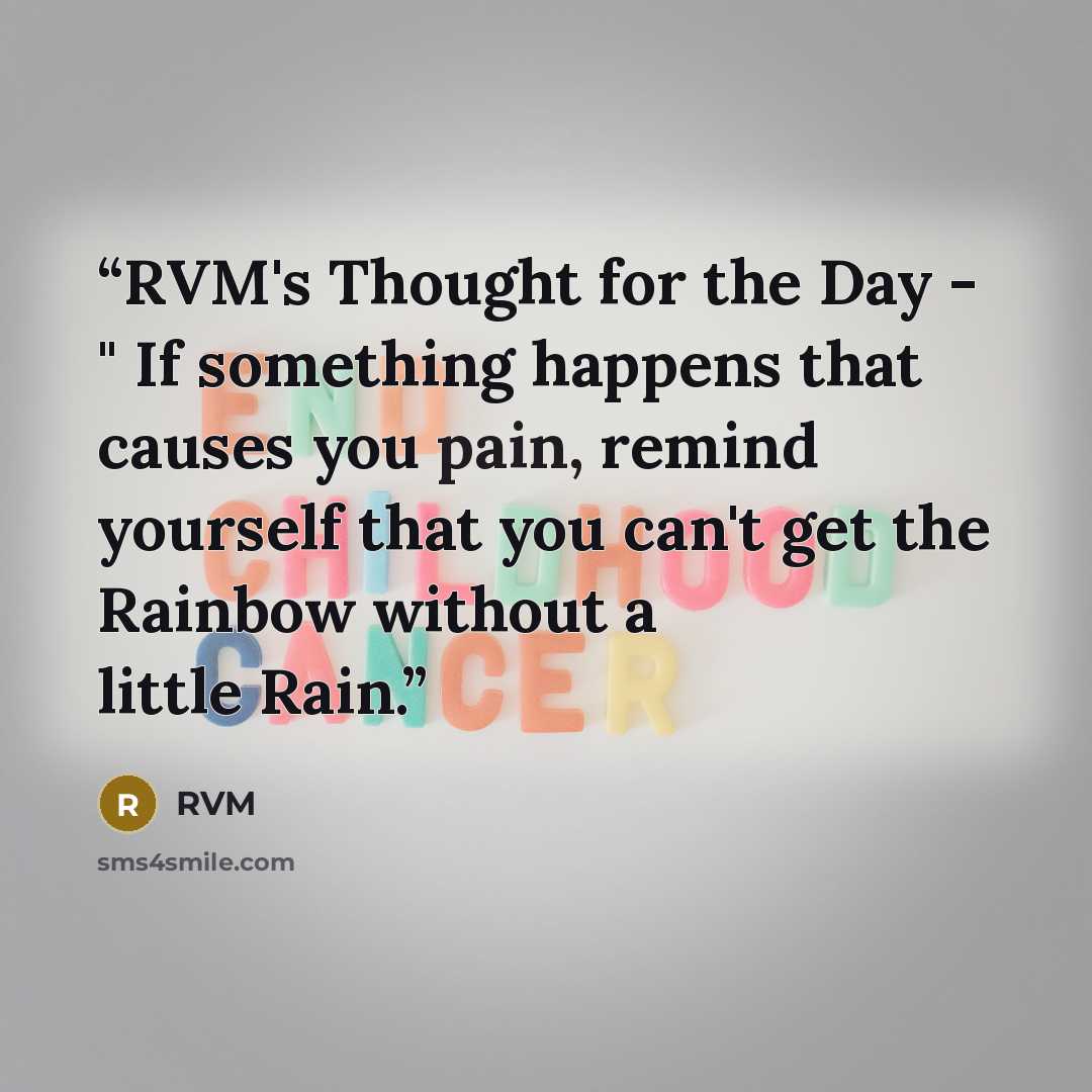 “RVM's Thought for the Day - " If something happens that causes you pain, remind yourself that you can't get the Rainbow without a little Rain.” quote by RVM