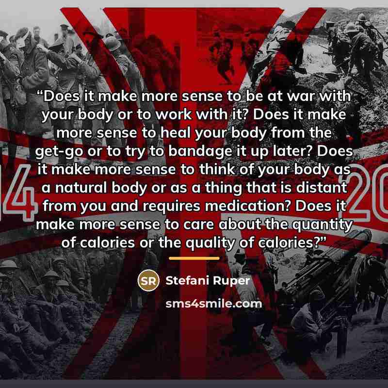 “Does it make more sense to be at war with your body or to work with it? Does it make more sense to heal your body from the get-go or to try to bandage it up later? Does it make more sense to think of your body as a natural body or as a thing that is distant from you and requires medication? Does…” quote by Stefani Ruper