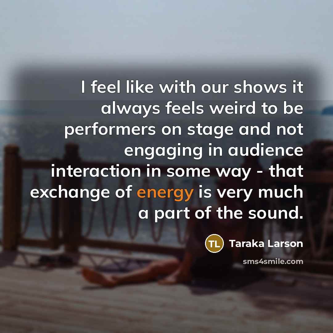 “I feel like with our shows it always feels weird to be performers on stage and not engaging in audience interaction in some way - that exchange of energy is very much a part of the sound.” quote by Taraka Larson