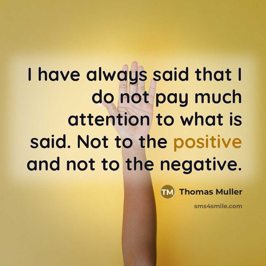 “I have always said that I do not pay much attention to what is said. Not to the positive and not to the negative.” quote by Thomas Muller
